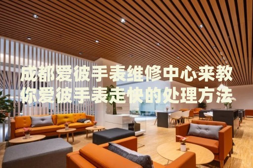 成都愛彼手表維修中心來教你愛彼手表走快的處理方法都有哪些？