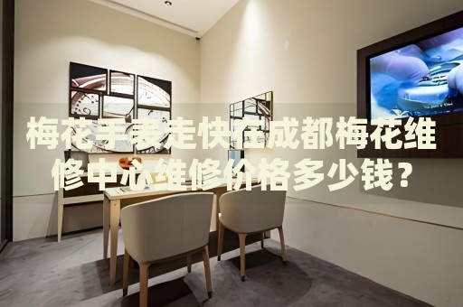 梅花手表走快在成都梅花維修中心維修價格多少錢？
