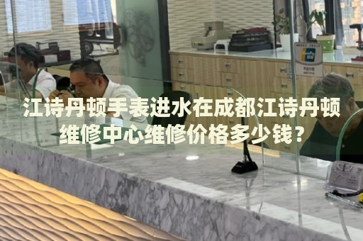 江詩丹頓手表進水在成都江詩丹頓維修中心維修價格多少錢？