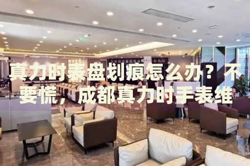 真力時表盤劃痕怎么辦？不要慌，成都真力時手表維修中心來幫忙