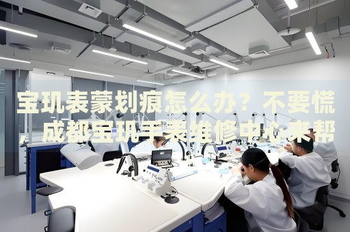 寶璣表蒙劃痕怎么辦？不要慌，成都寶璣手表維修中心來幫忙
