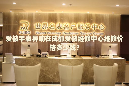 愛彼手表異響在成都愛彼維修中心維修價格多少錢？