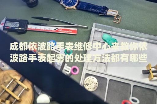 成都依波路手表維修中心來教你依波路手表起霧的處理方法都有哪些？