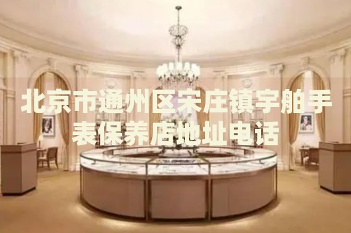 北京市通州區(qū)宋莊鎮(zhèn)宇舶手表保養(yǎng)店地址電話