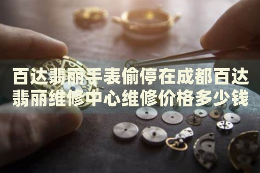 百達翡麗手表偷停在成都百達翡麗維修中心維修價格多少錢？