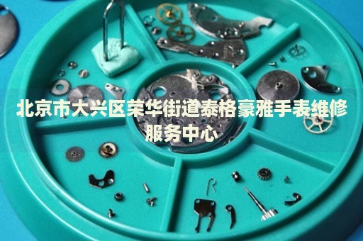 北京市大興區(qū)榮華街道泰格豪雅手表維修服務(wù)中心