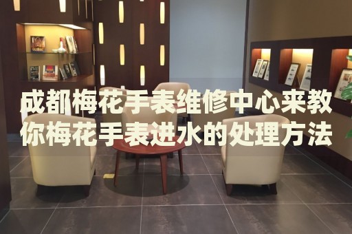 成都梅花手表維修中心來教你梅花手表進水的處理方法都有哪些？