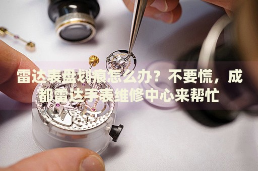 雷達表盤劃痕怎么辦？不要慌，成都雷達手表維修中心來幫忙