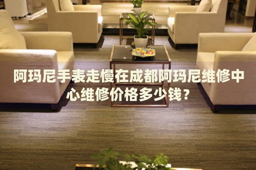 阿瑪尼手表走慢在成都阿瑪尼維修中心維修價格多少錢？