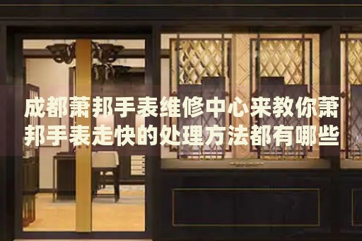 成都蕭邦手表維修中心來教你蕭邦手表走快的處理方法都有哪些？