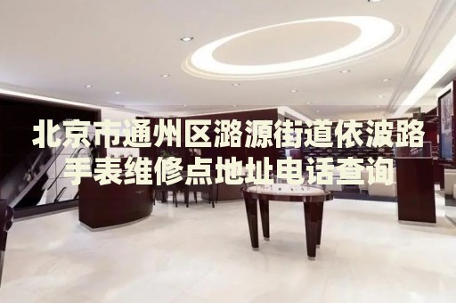 北京市通州區(qū)潞源街道依波路手表維修點(diǎn)地址電話查詢