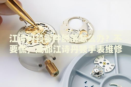 江詩丹頓零件脫落怎么辦？不要慌，成都江詩丹頓手表維修中心來幫忙
