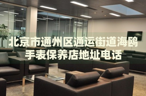 北京市通州區(qū)通運(yùn)街道海鷗手表保養(yǎng)店地址電話