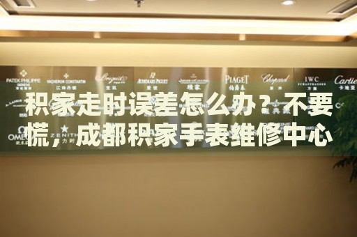 積家走時誤差怎么辦？不要慌，成都積家手表維修中心來幫忙