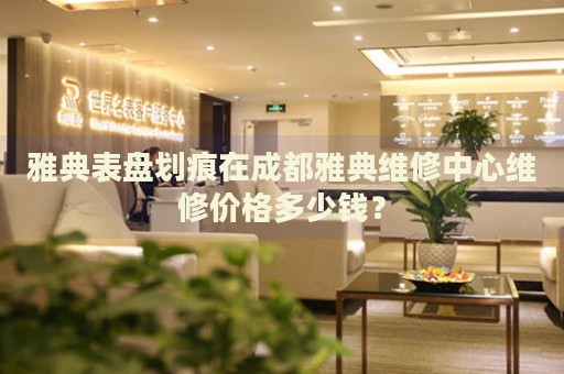 雅典表盤劃痕在成都雅典維修中心維修價格多少錢？