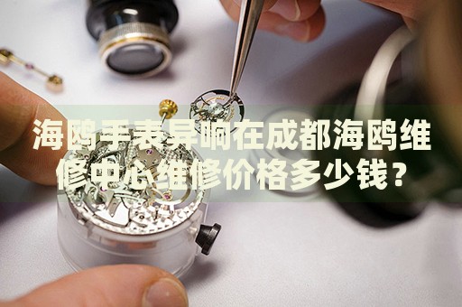 海鷗手表異響在成都海鷗維修中心維修價格多少錢？