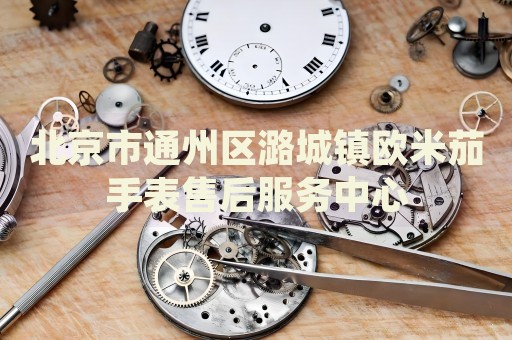 北京市通州區(qū)潞城鎮(zhèn)歐米茄手表售后服務(wù)中心