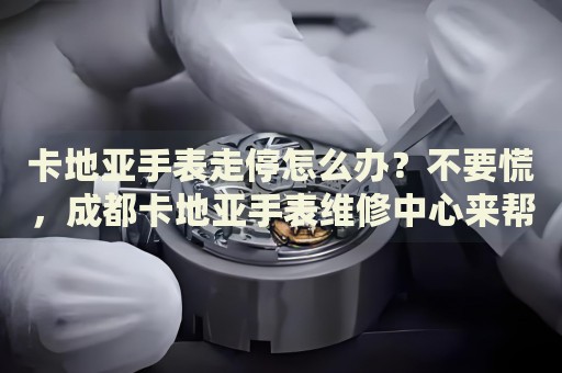 卡地亞手表走停怎么辦？不要慌，成都卡地亞手表維修中心來(lái)幫忙