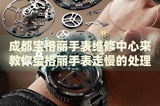成都寶格麗手表維修中心來(lái)教你寶格麗手表走慢的處理方法都有哪些？