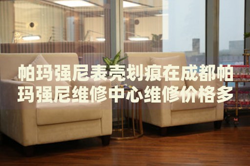 帕瑪強(qiáng)尼表殼劃痕在成都帕瑪強(qiáng)尼維修中心維修價(jià)格多少錢(qián)？
