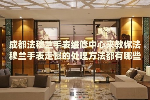 成都法穆蘭手表維修中心來(lái)教你法穆蘭手表走慢的處理方法都有哪些？