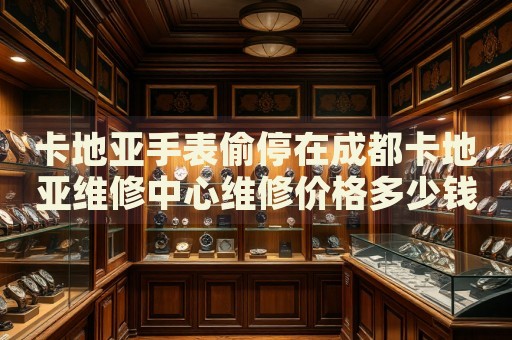 卡地亞手表偷停在成都卡地亞維修中心維修價(jià)格多少錢(qián)？