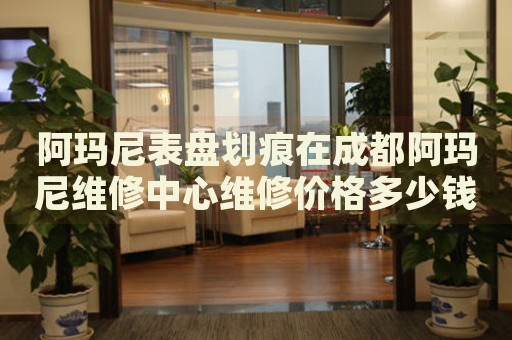 阿瑪尼表盤劃痕在成都阿瑪尼維修中心維修價(jià)格多少錢？