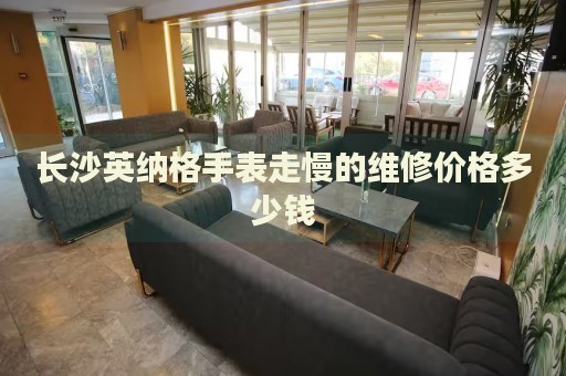長(zhǎng)沙英納格手表走慢的維修價(jià)格多少錢(qián)