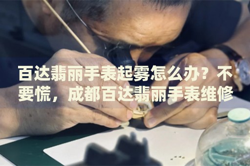 百達(dá)翡麗手表起霧怎么辦？不要慌，成都百達(dá)翡麗手表維修中心來(lái)幫忙