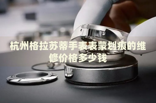 杭州格拉蘇蒂手表表蒙劃痕的維修價(jià)格多少錢(qián)