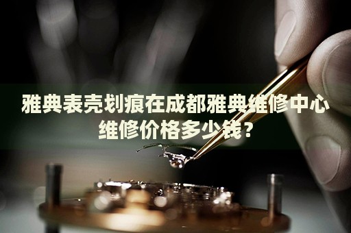 雅典表殼劃痕在成都雅典維修中心維修價(jià)格多少錢？