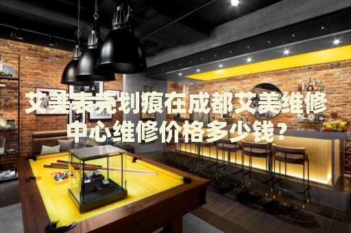 艾美表殼劃痕在成都艾美維修中心維修價(jià)格多少錢？