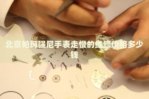 北京帕瑪強(qiáng)尼手表走慢的維修價(jià)格多少錢(qián)