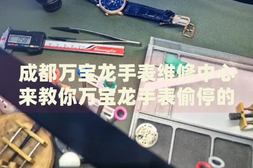 成都萬(wàn)寶龍手表維修中心來(lái)教你萬(wàn)寶龍手表偷停的處理方法都有哪些？