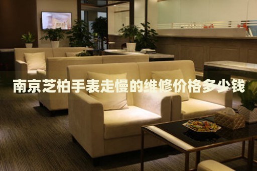 南京芝柏手表走慢的維修價(jià)格多少錢(qián)