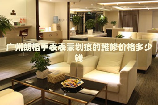廣州朗格手表表蒙劃痕的維修價(jià)格多少錢(qián)