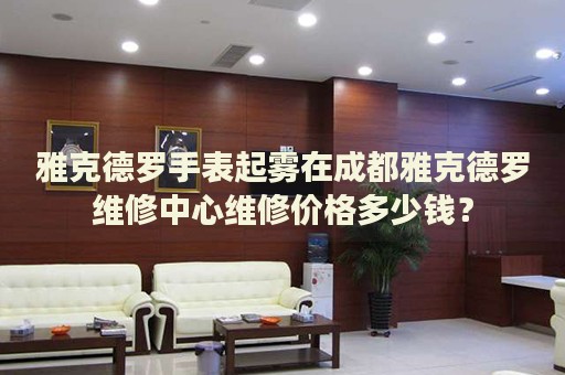 雅克德羅手表起霧在成都雅克德羅維修中心維修價(jià)格多少錢？