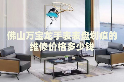 佛山萬(wàn)寶龍手表表盤(pán)劃痕的維修價(jià)格多少錢(qián)