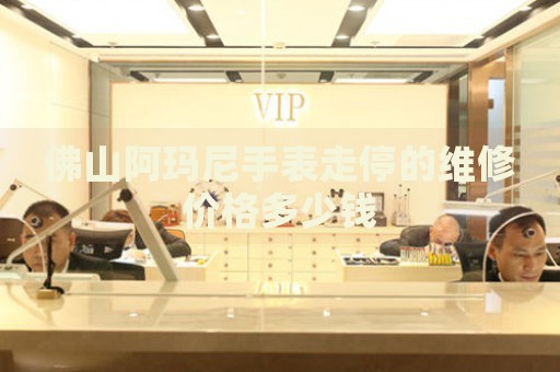 佛山阿瑪尼手表走停的維修價(jià)格多少錢(qián)