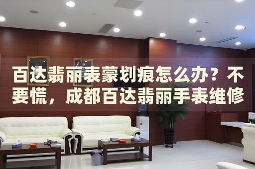 百達(dá)翡麗表蒙劃痕怎么辦？不要慌，成都百達(dá)翡麗手表維修中心來(lái)幫忙