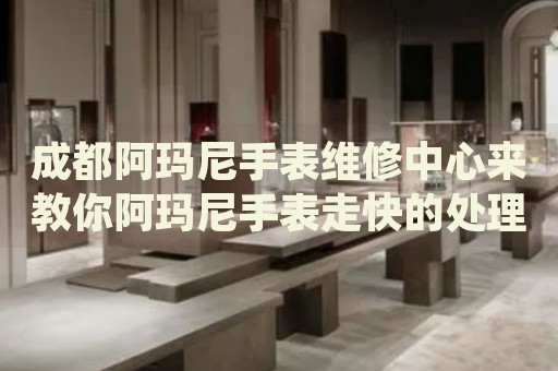 成都阿瑪尼手表維修中心來(lái)教你阿瑪尼手表走快的處理方法都有哪些？