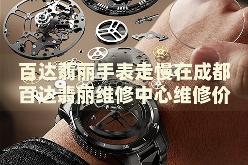 百達(dá)翡麗手表走慢在成都百達(dá)翡麗維修中心維修價(jià)格多少錢(qián)？