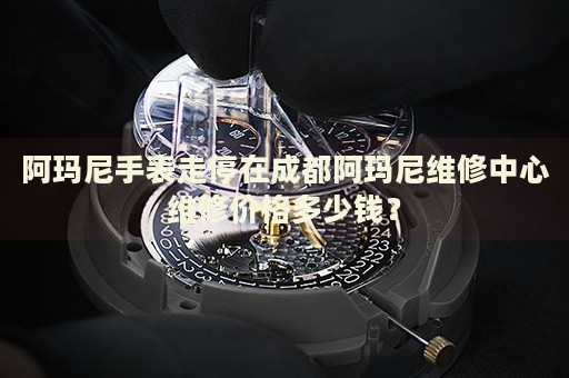 阿瑪尼手表走停在成都阿瑪尼維修中心維修價(jià)格多少錢(qián)？