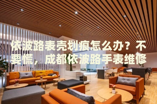 依波路表殼劃痕怎么辦？不要慌，成都依波路手表維修中心來(lái)幫忙