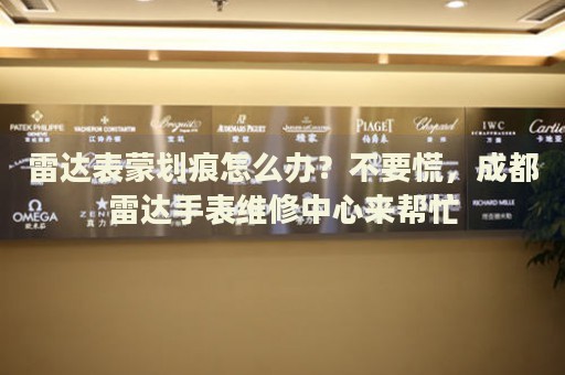 雷達(dá)表蒙劃痕怎么辦？不要慌，成都雷達(dá)手表維修中心來(lái)幫忙