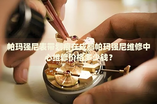 帕瑪強(qiáng)尼表帶劃痕在成都帕瑪強(qiáng)尼維修中心維修價(jià)格多少錢(qián)？
