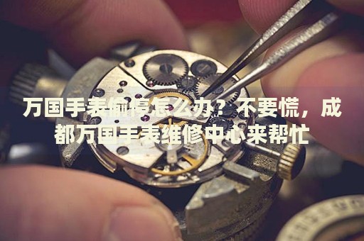 萬(wàn)國(guó)手表偷停怎么辦？不要慌，成都萬(wàn)國(guó)手表維修中心來(lái)幫忙