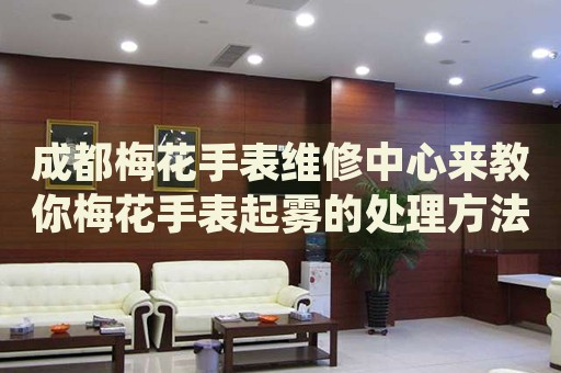 成都梅花手表維修中心來(lái)教你梅花手表起霧的處理方法都有哪些？