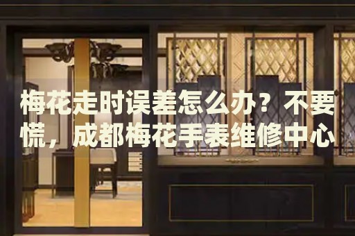 梅花走時(shí)誤差怎么辦？不要慌，成都梅花手表維修中心來(lái)幫忙