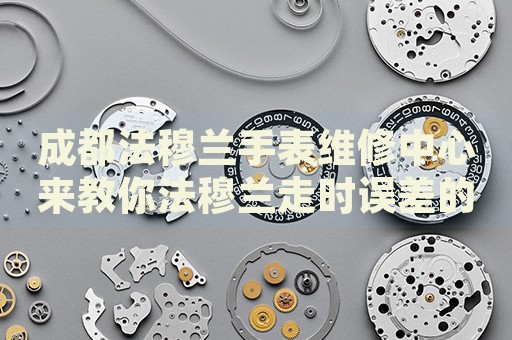 成都法穆蘭手表維修中心來(lái)教你法穆蘭走時(shí)誤差的處理方法都有哪些？